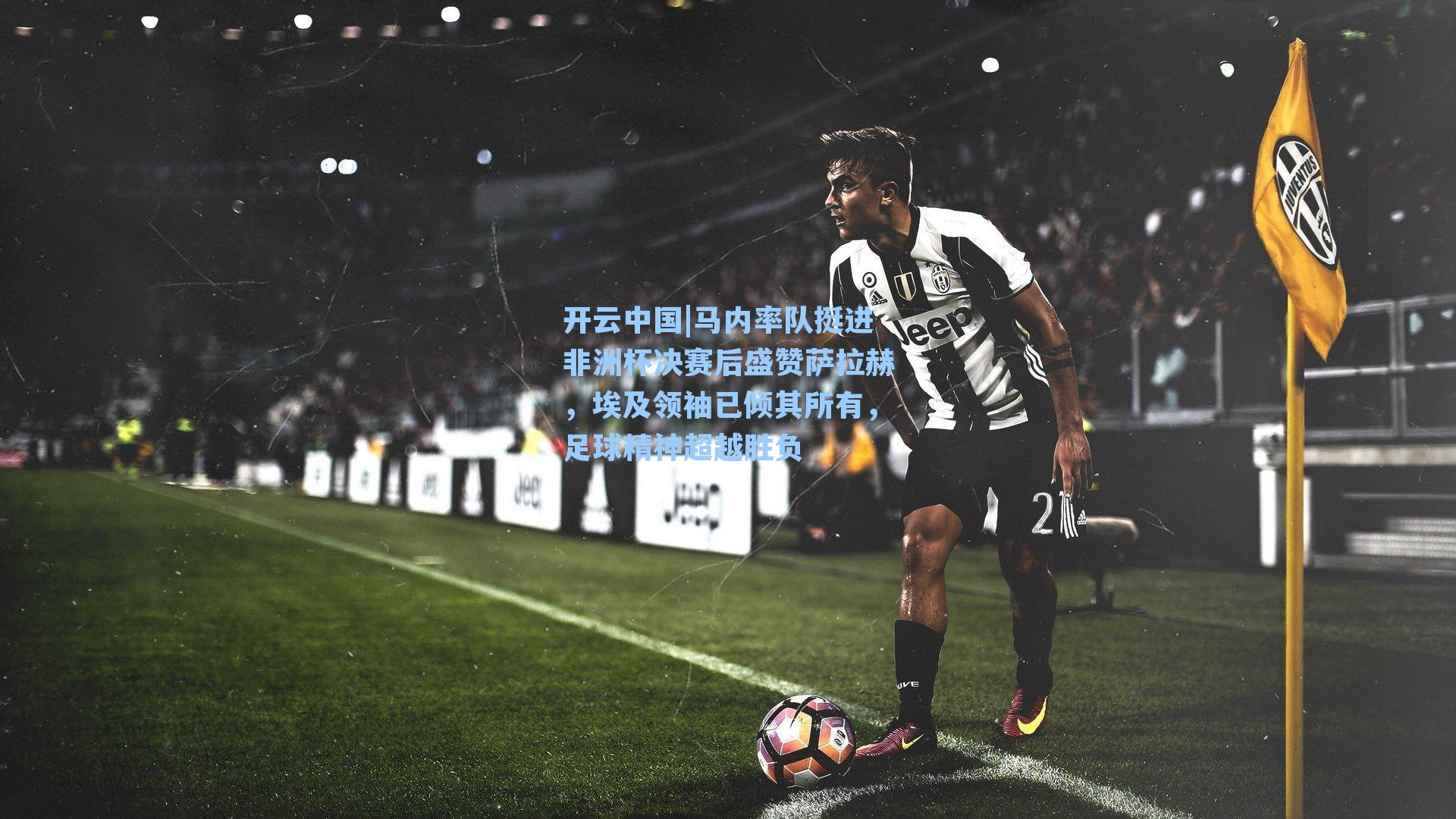 马内率队挺进非洲杯决赛后盛赞萨拉赫，埃及领袖已倾其所有，足球精神超越胜负