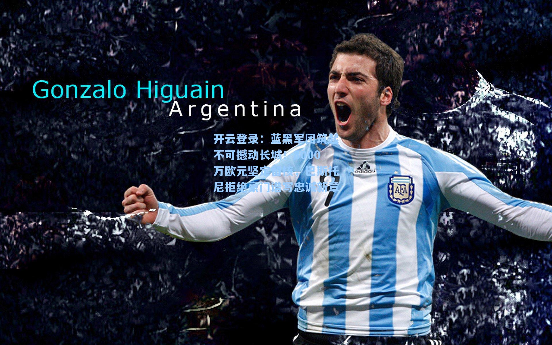 开云登录：蓝黑军团筑起不可撼动长城！8000万欧元坚定留核，巴斯托尼拒绝豪门谱写忠诚新章