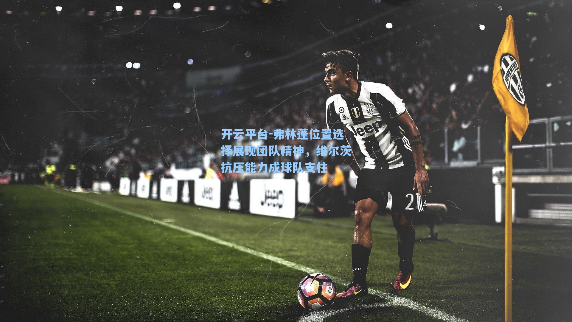 开云平台-弗林蓬位置选择展现团队精神，维尔茨抗压能力成球队支柱