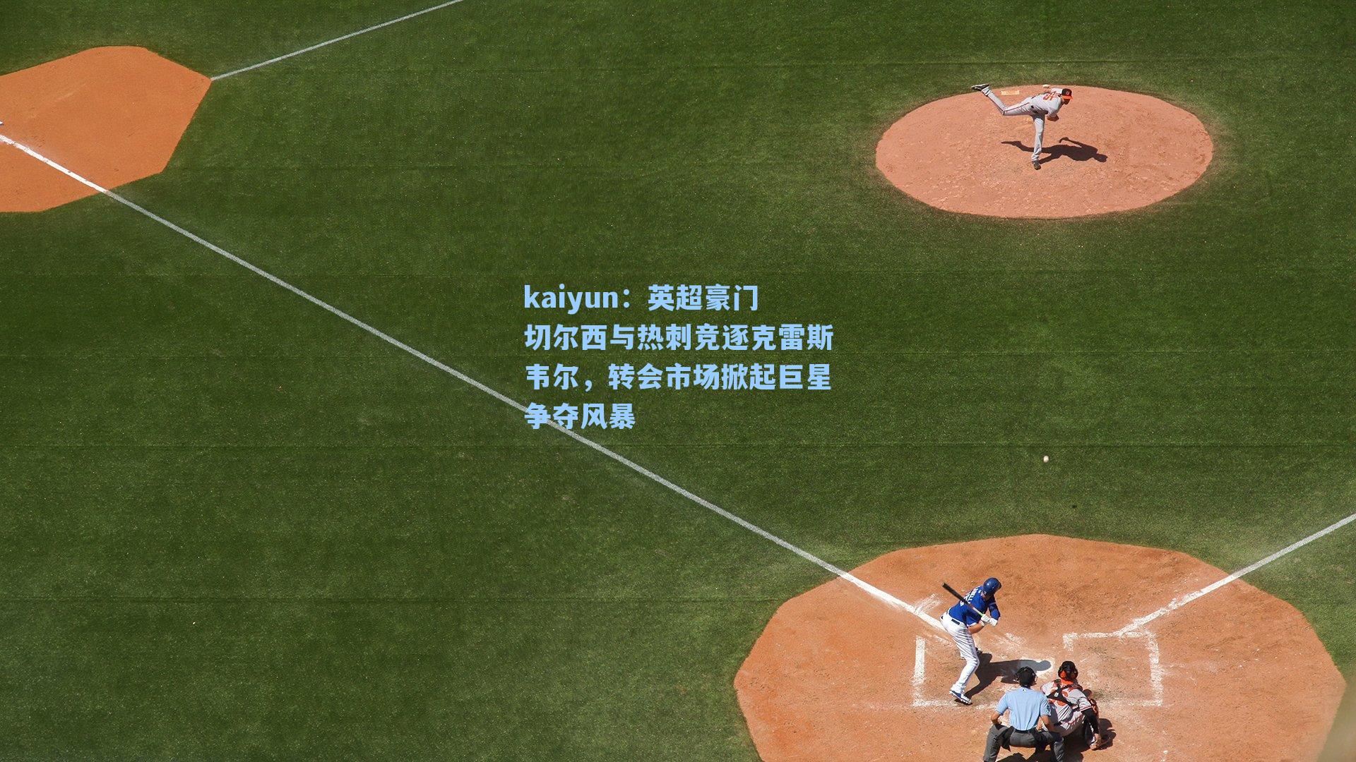 英超豪门切尔西与热刺竞逐克雷斯韦尔，转会市场掀起巨星争夺风暴