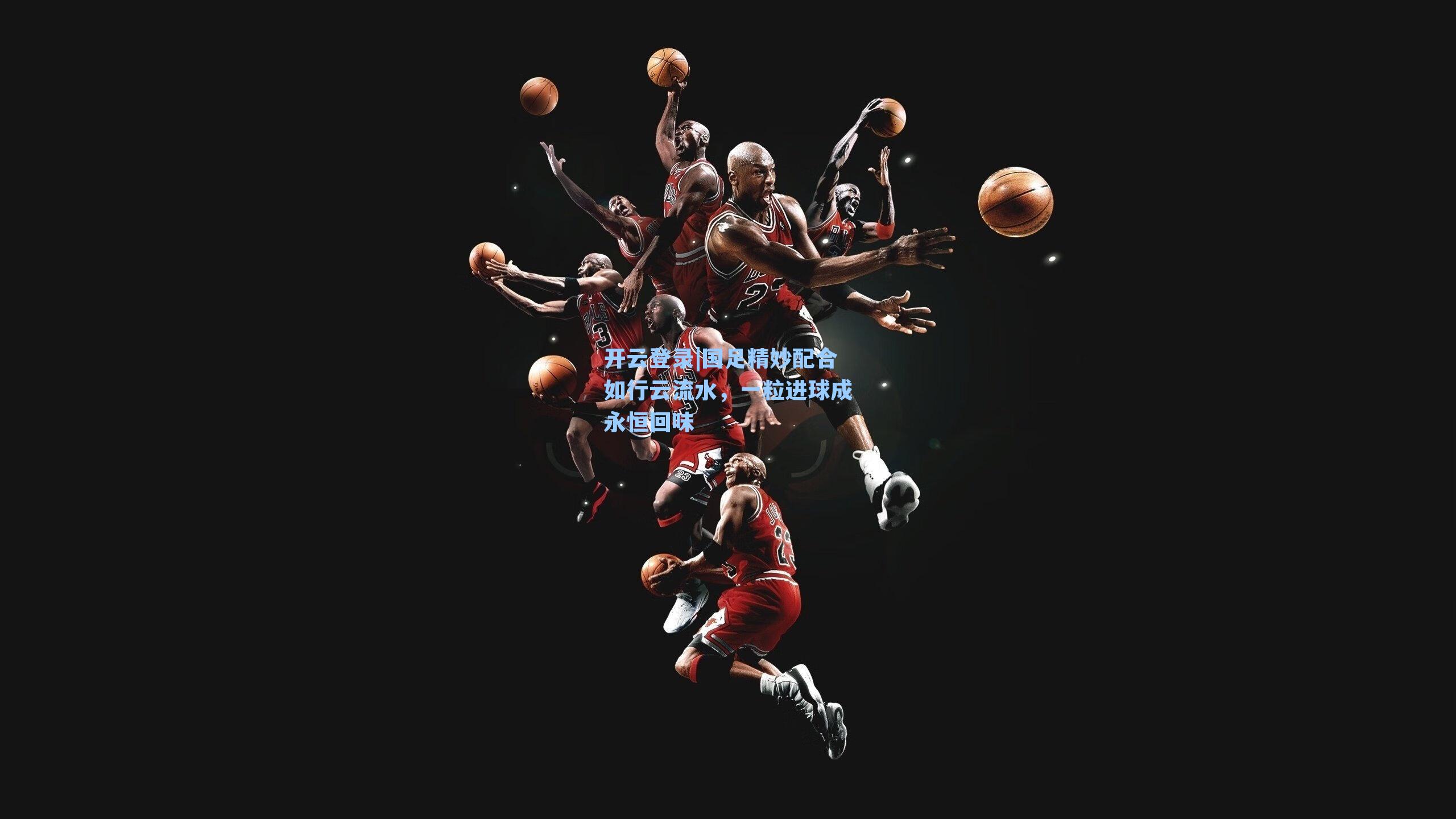 国足精妙配合如行云流水，一粒进球成永恒回味