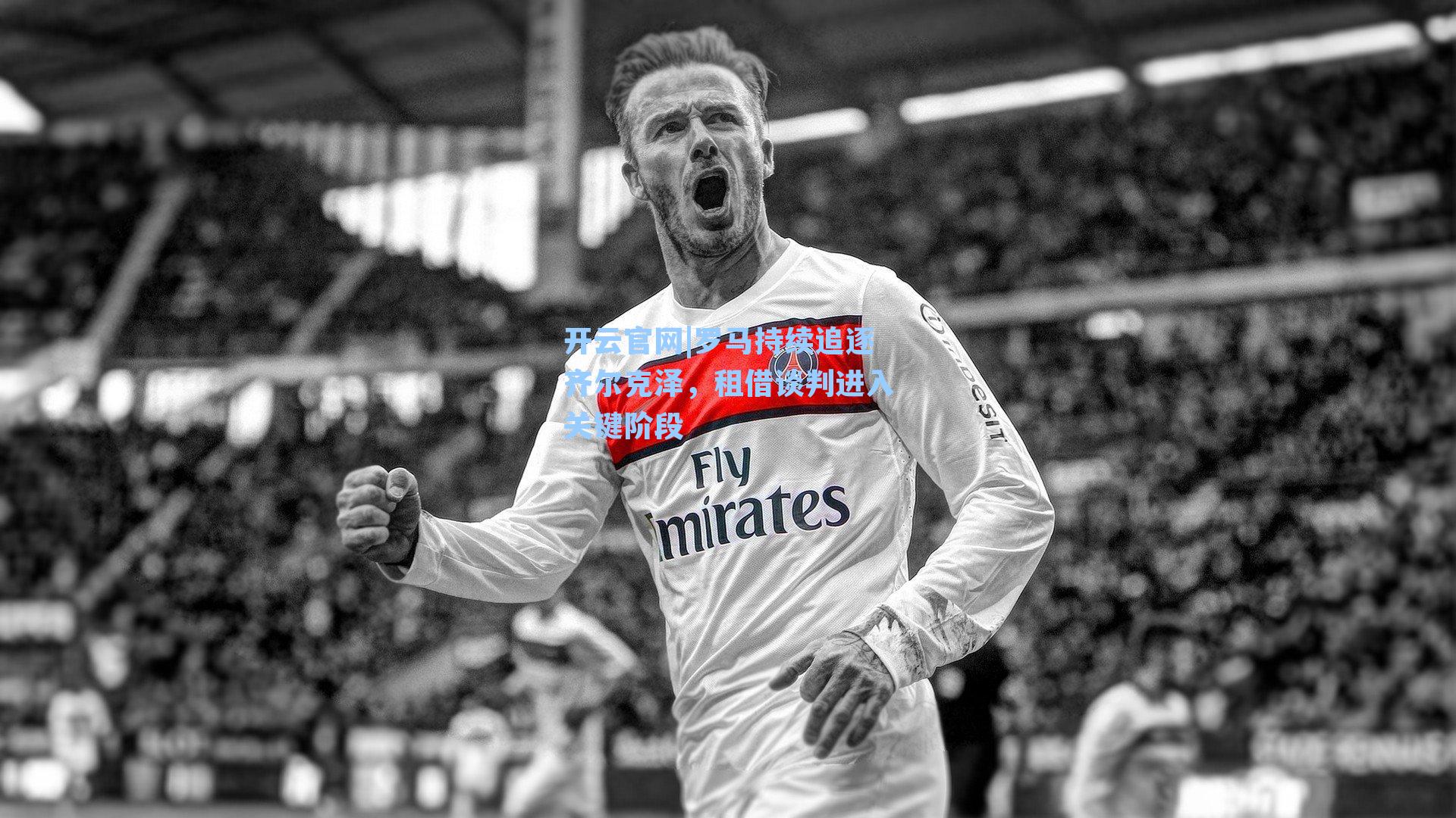 罗马持续追逐齐尔克泽，租借谈判进入关键阶段