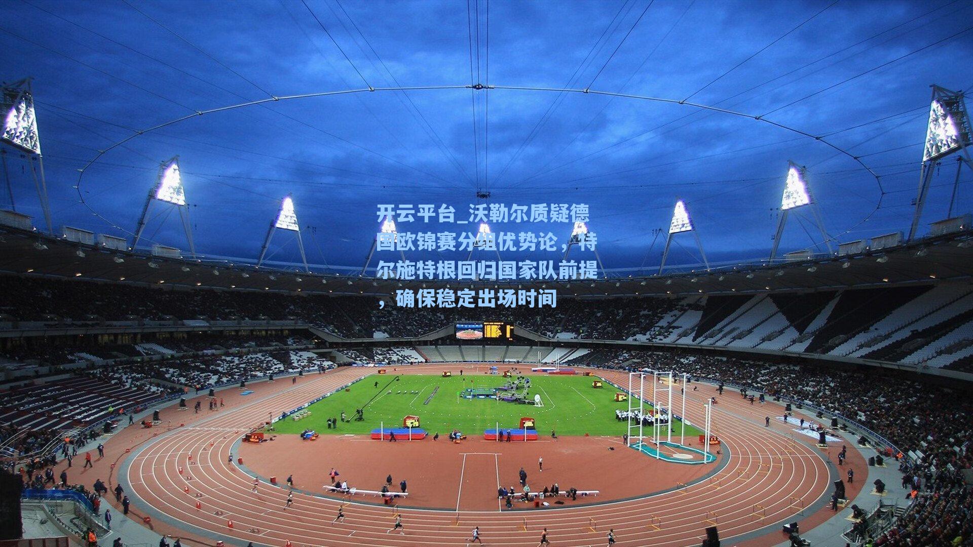 沃勒尔质疑德国欧锦赛分组优势论，特尔施特根回归国家队前提，确保稳定出场时间