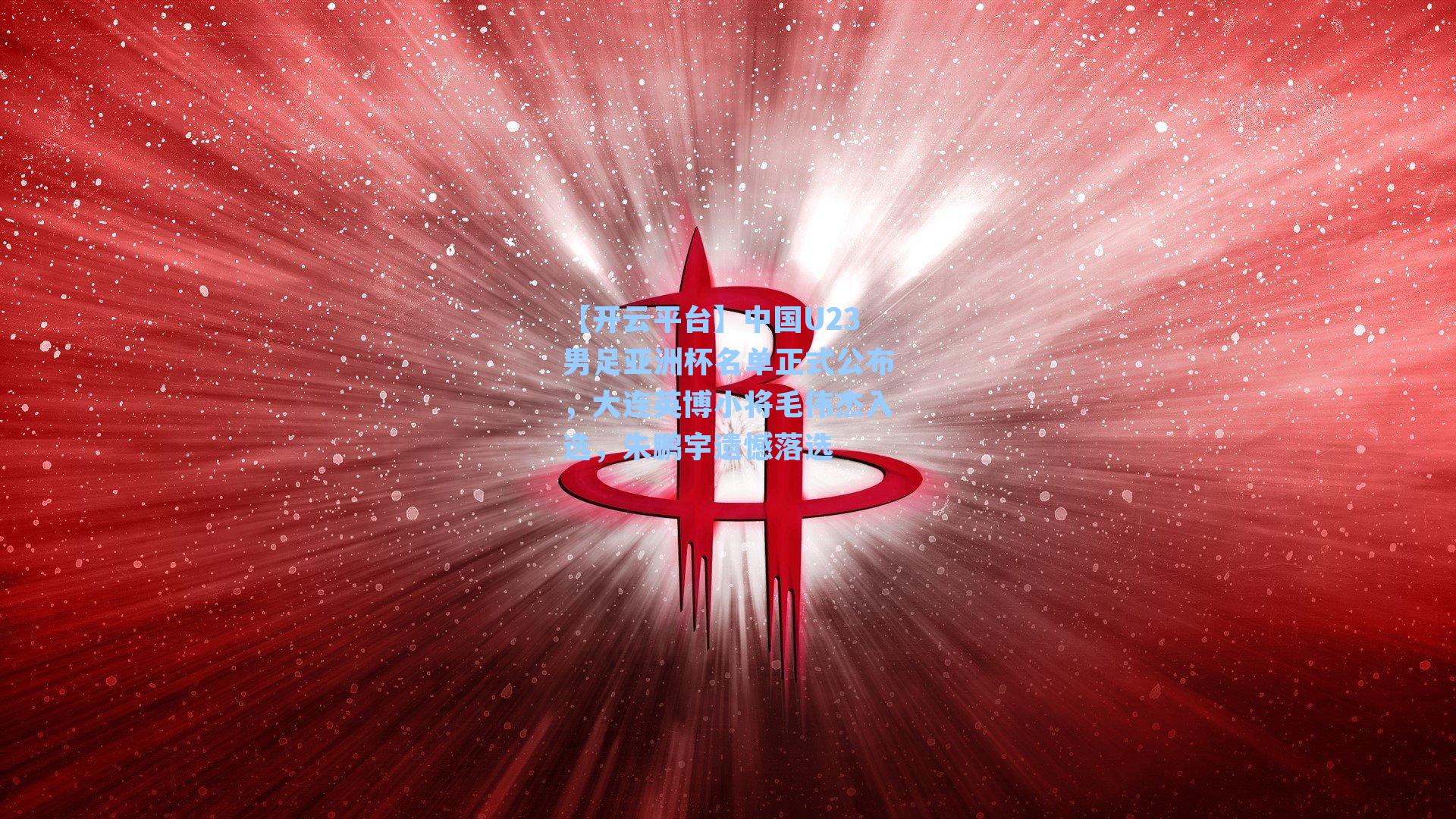 中国U23男足亚洲杯名单正式公布，大连英博小将毛伟杰入选，朱鹏宇遗憾落选