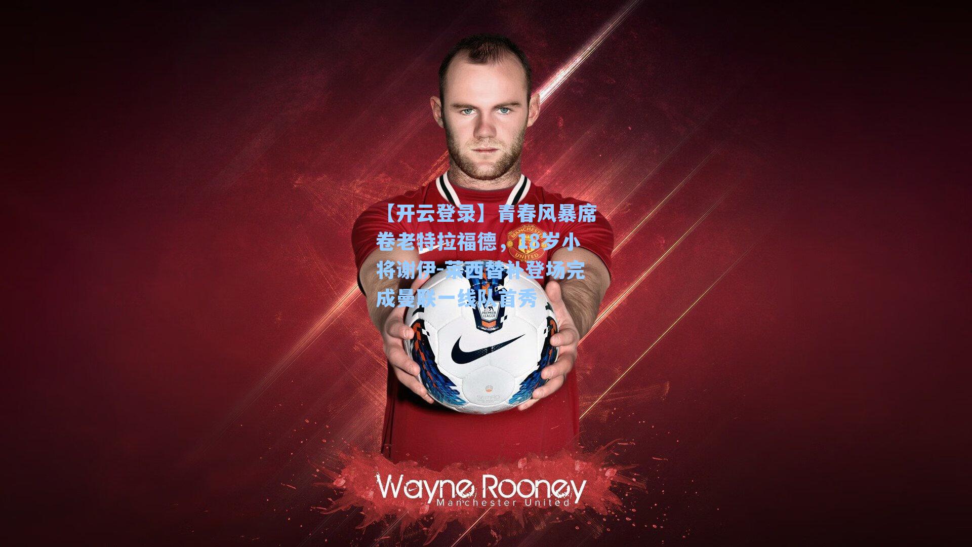 【开云登录】青春风暴席卷老特拉福德，18岁小将谢伊-莱西替补登场完成曼联一线队首秀