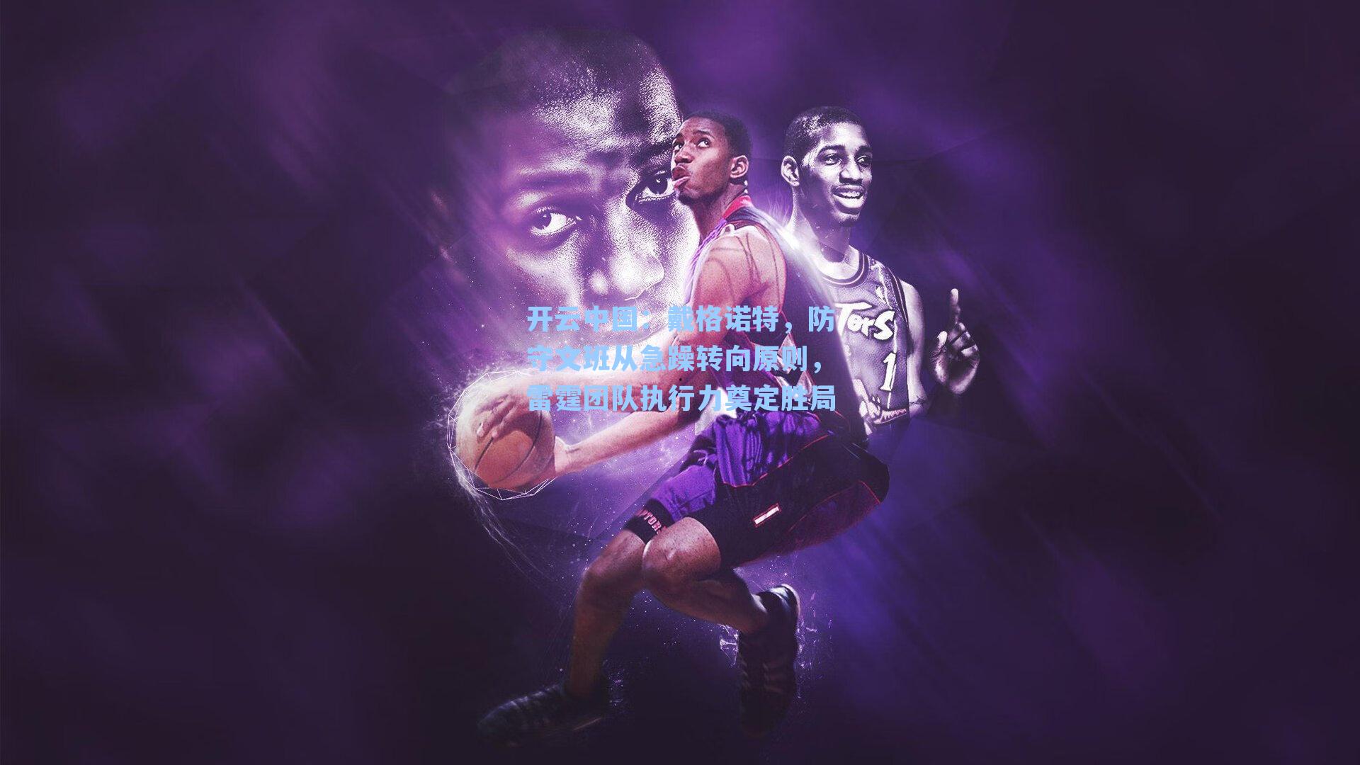 开云中国：戴格诺特，防守文班从急躁转向原则，雷霆团队执行力奠定胜局