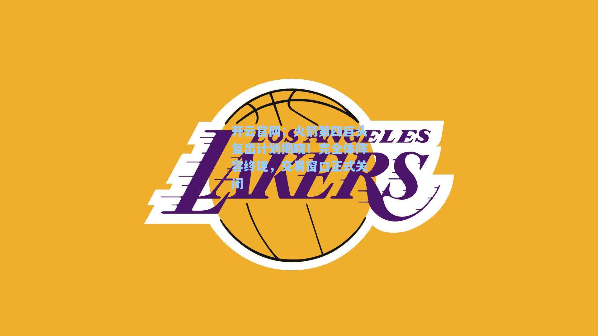 火箭第四巨头复出计划揭晓！完全体阵容终现，交易窗口正式关闭