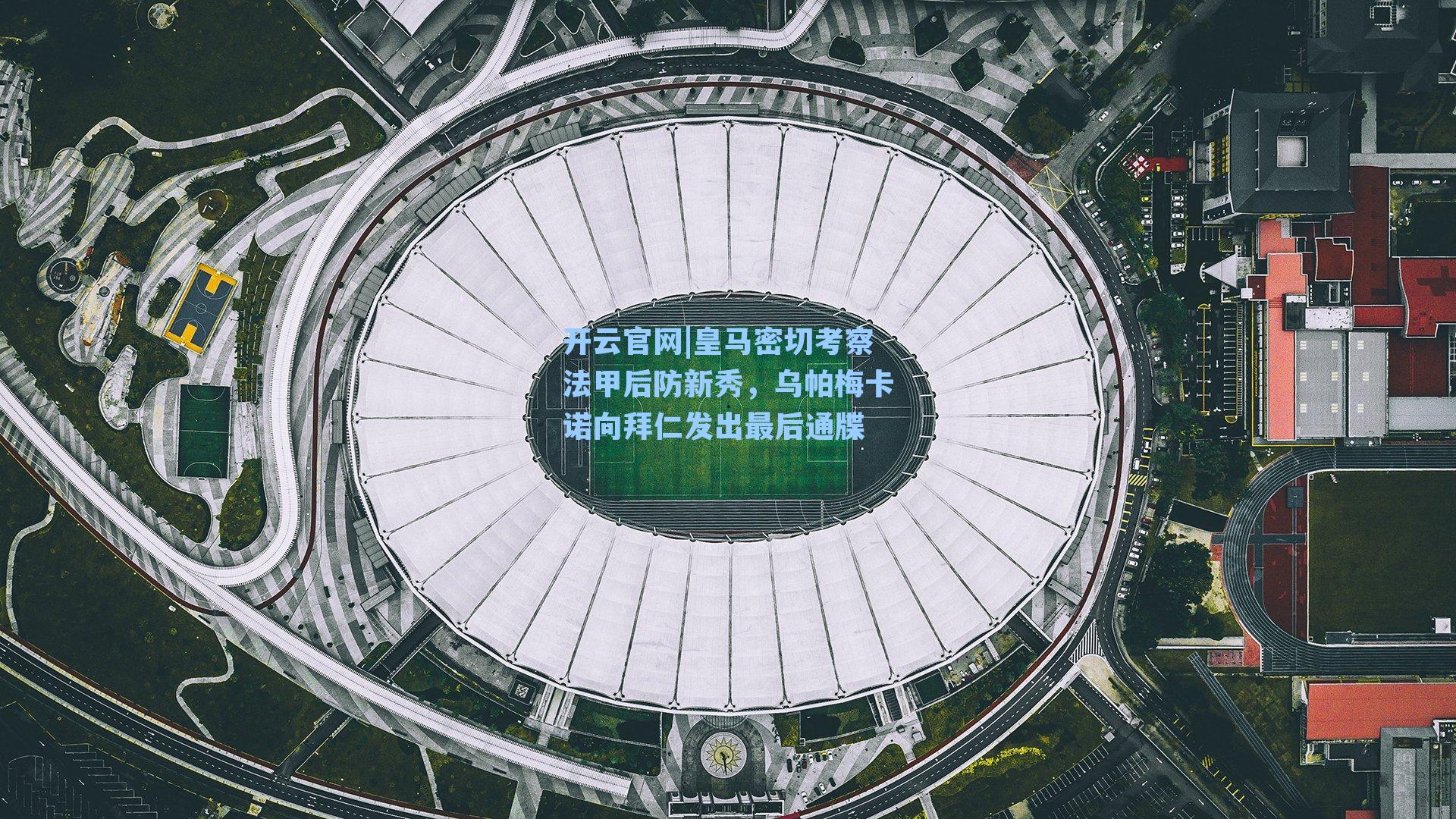 皇马密切考察法甲后防新秀，乌帕梅卡诺向拜仁发出最后通牒