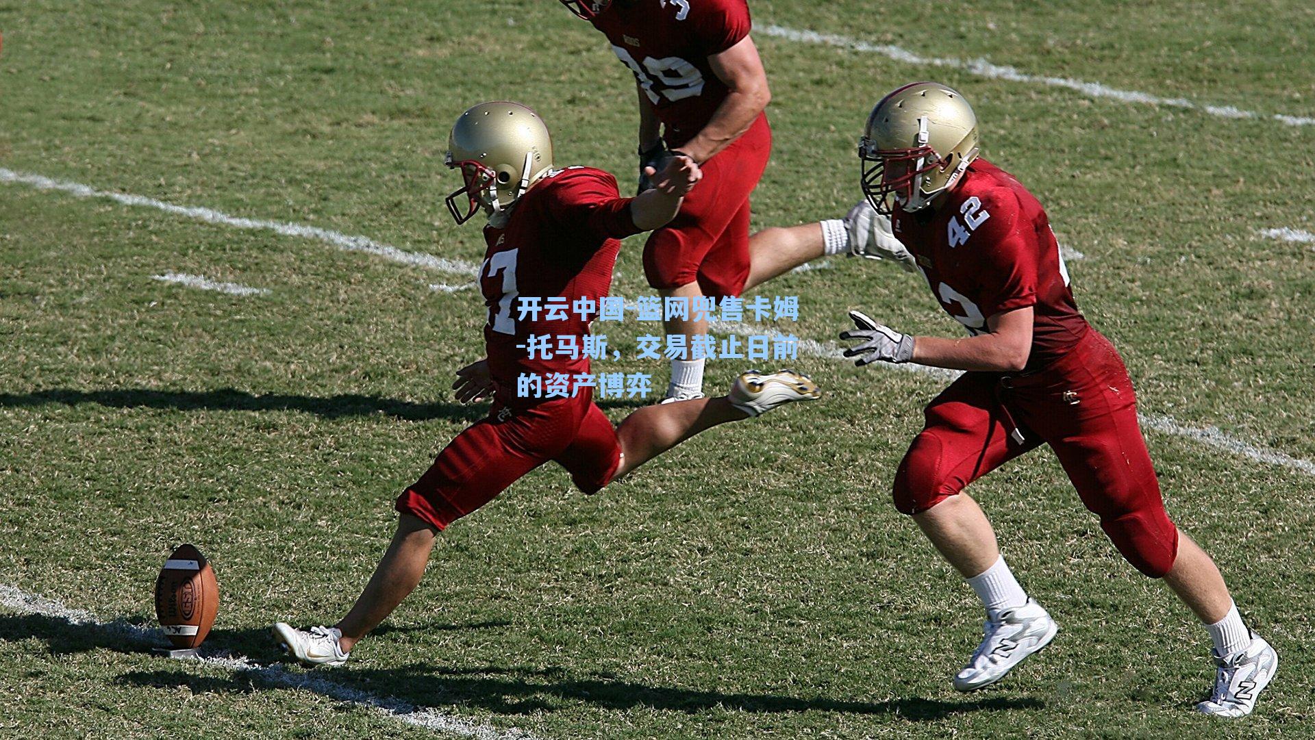 开云中国-篮网兜售卡姆-托马斯，交易截止日前的资产博弈