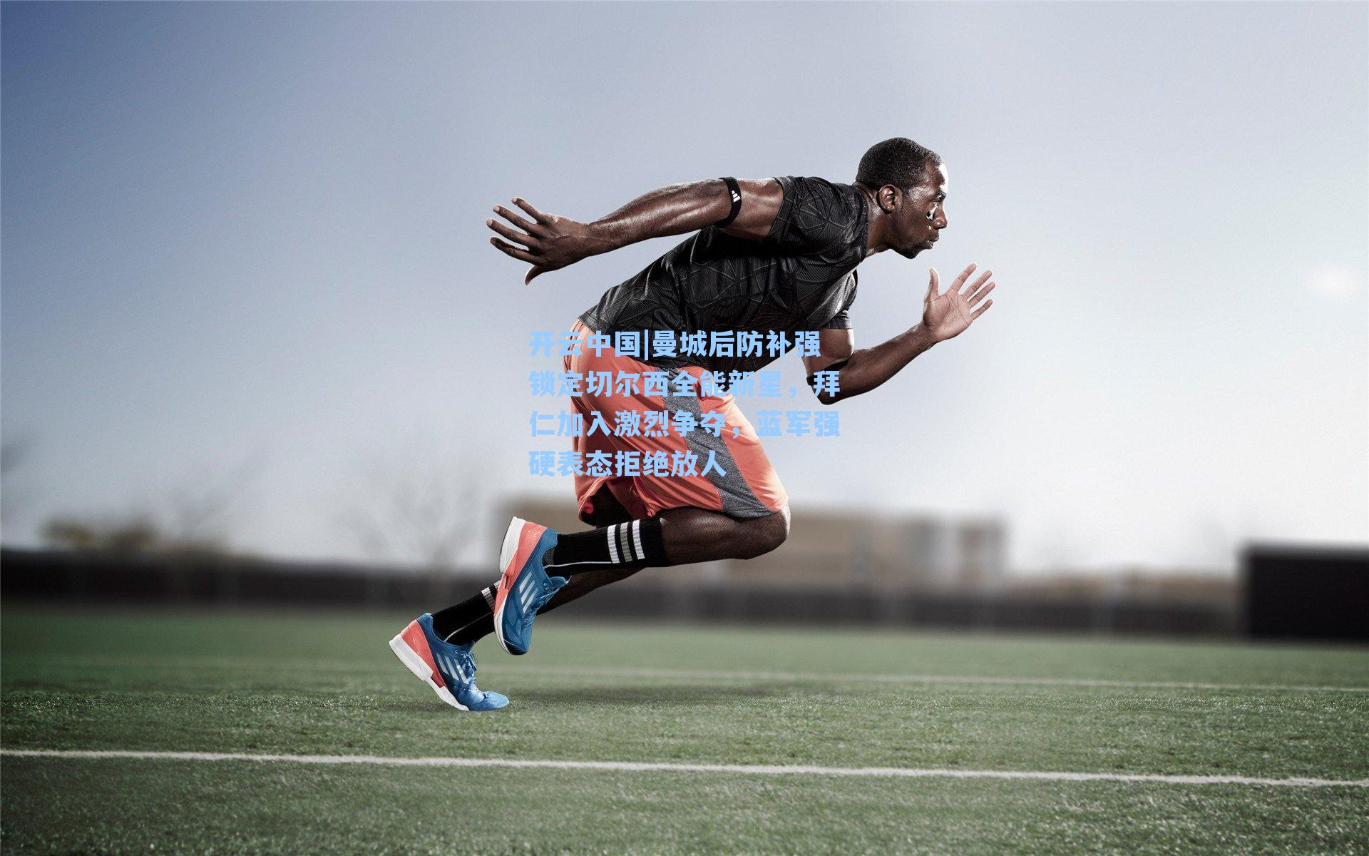 曼城后防补强锁定切尔西全能新星，拜仁加入激烈争夺，蓝军强硬表态拒绝放人