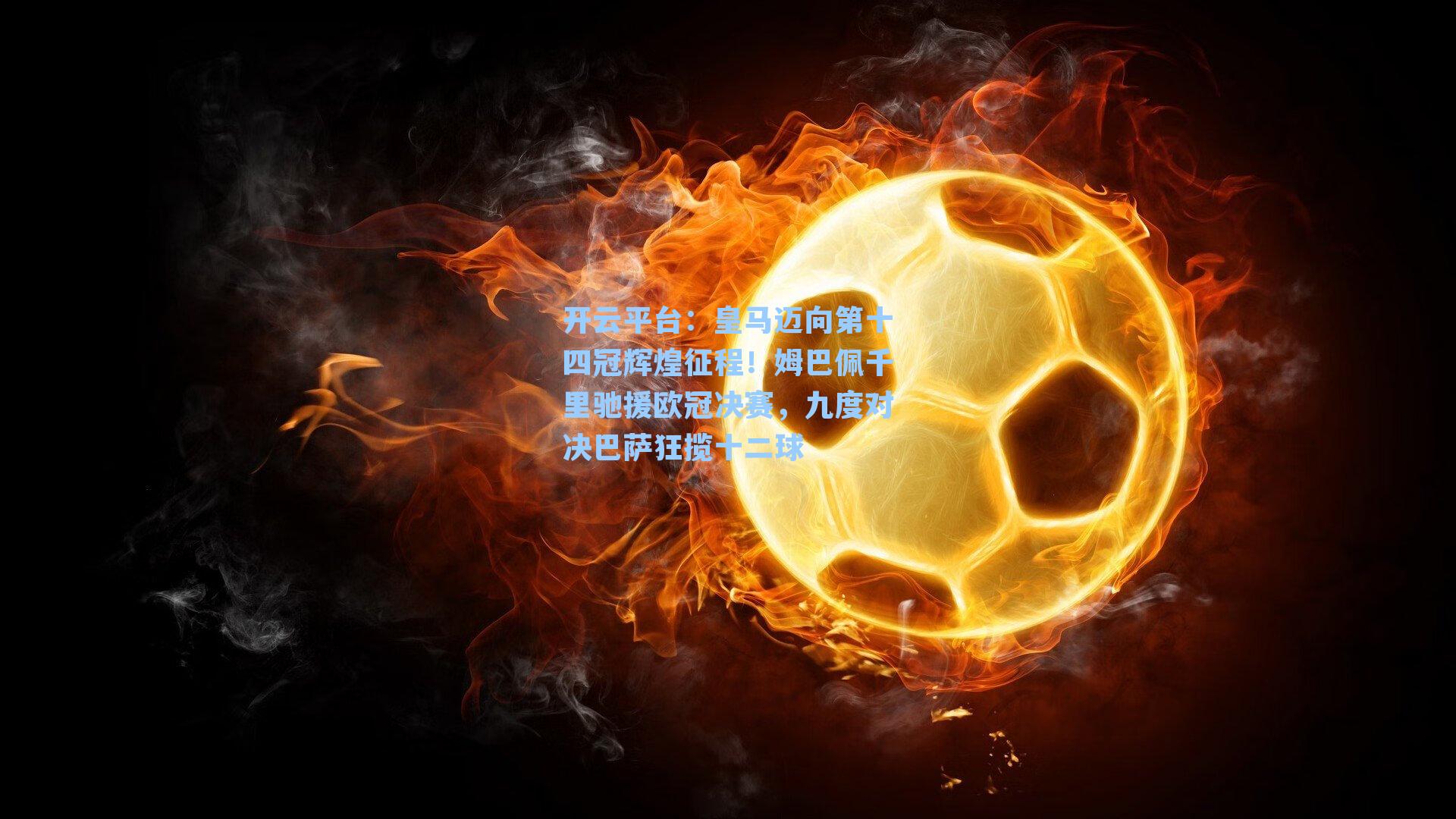 皇马迈向第十四冠辉煌征程！姆巴佩千里驰援欧冠决赛，九度对决巴萨狂揽十二球