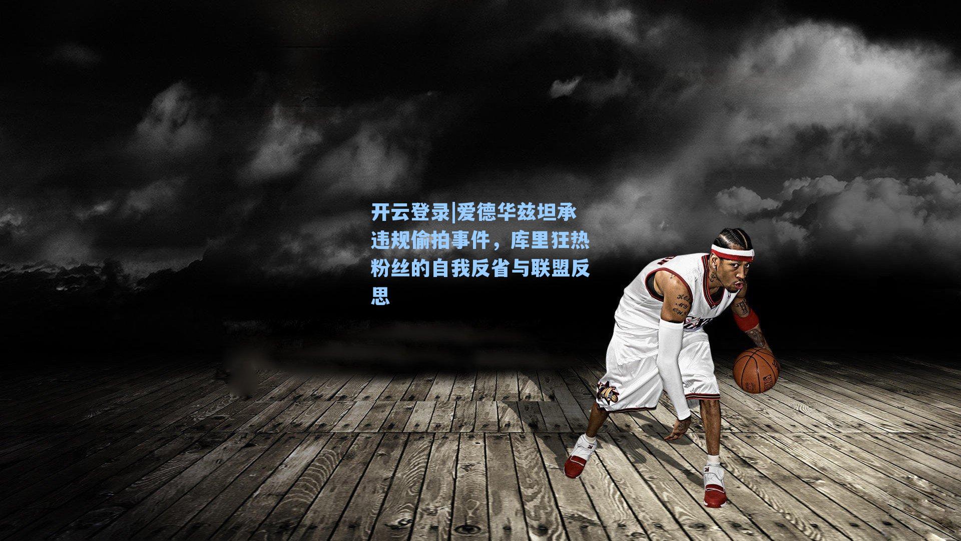 爱德华兹坦承违规偷拍事件，库里狂热粉丝的自我反省与联盟反思