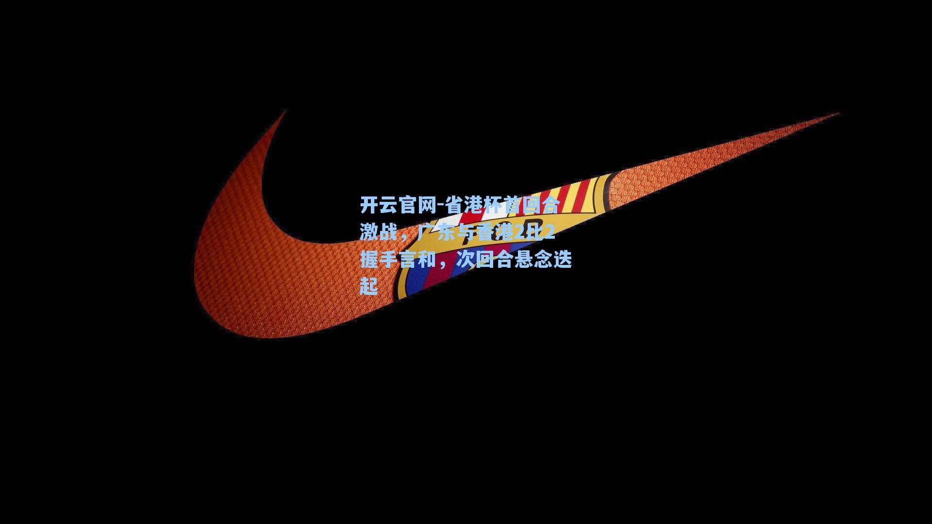 开云官网-省港杯首回合激战，广东与香港2比2握手言和，次回合悬念迭起